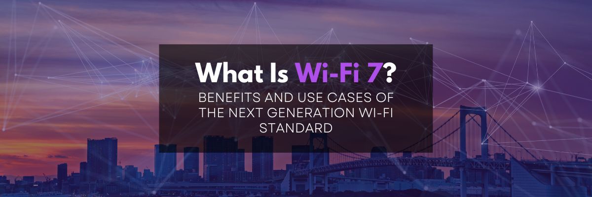 What Is Wi-Fi 7? Benefits and Use Cases of the Next Generation Wi